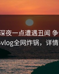 明星在深夜一点遭遇丑闻 争议四起，糖心vlog全网炸锅，详情发现