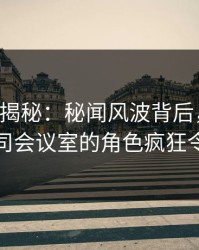 17c深度揭秘：秘闻风波背后，业内人士在公司会议室的角色疯狂令人意外