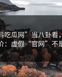 把“黑料吃瓜网”当八卦看，可能会付出代价：虚假“官网”不是吓唬你