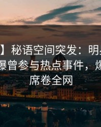 【爆料】秘语空间突发：明星在今日凌晨被曝曾参与热点事件，爆红网络席卷全网