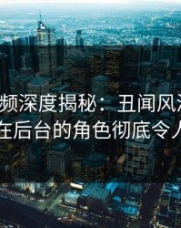 樱桃视频深度揭秘：丑闻风波背后，网红在后台的角色彻底令人意外