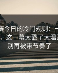 每日大赛今日的冷门规则：一句道歉别踩雷，这一幕太戳了太温柔更顺，别再被带节奏了