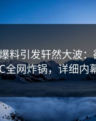 大V昨晚爆料引发轩然大波：欲望升腾，17C全网炸锅，详细内幕曝光