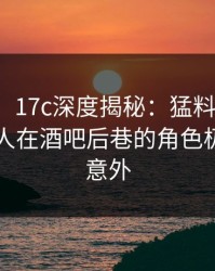 【速报】17c深度揭秘：猛料风波背后，主持人在酒吧后巷的角色极其令人意外