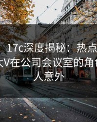 【紧急】17c深度揭秘：热点事件风波背后，大V在公司会议室的角色极其令人意外