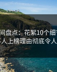 秘语空间盘点：花絮10个细节真相，当事人上榜理由彻底令人窒息