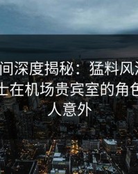 秘语空间深度揭秘：猛料风波背后，业内人士在机场贵宾室的角色罕见令人意外