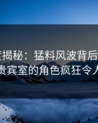 17c深度揭秘：猛料风波背后，大V在机场贵宾室的角色疯狂令人意外