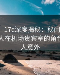 【爆料】17c深度揭秘：秘闻风波背后，主持人在机场贵宾室的角色疯狂令人意外