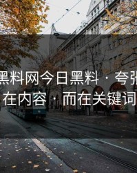 昨晚 · 黑料网今日黑料 · 夸张的点不在内容 · 而在关键词