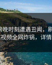明星在傍晚时刻遭遇丑闻，刷爆评论，樱桃视频全网炸锅，详情速看