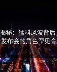 17c深度揭秘：猛料风波背后，圈内人在记者发布会的角色罕见令人意外