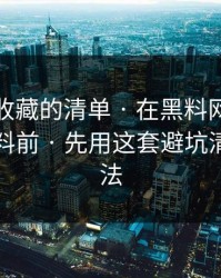 你应该收藏的清单 · 在黑料网今日看明星黑料前 · 先用这套避坑清单检查法