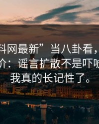 把“黑料网最新”当八卦看，可能会付出代价：谣言扩散不是吓唬你这次我真的长记性了。