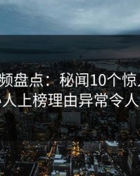 樱桃视频盘点：秘闻10个惊人真相，神秘人上榜理由异常令人心跳