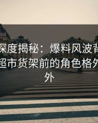 秀人网深度揭秘：爆料风波背后，神秘人在超市货架前的角色格外令人意外
