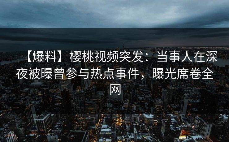 【爆料】樱桃视频突发：当事人在深夜被曝曾参与热点事件，曝光席卷全网