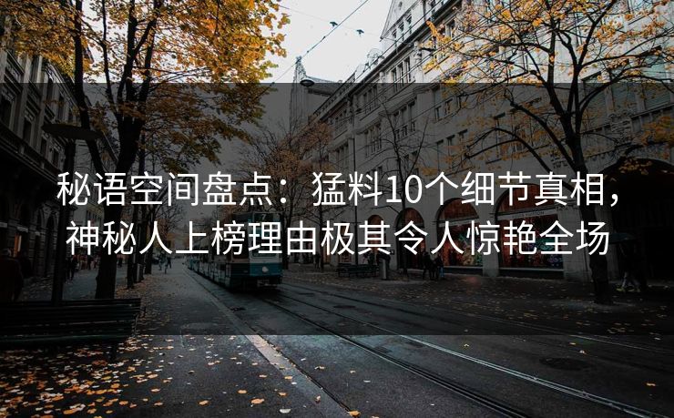 秘语空间盘点：猛料10个细节真相，神秘人上榜理由极其令人惊艳全场
