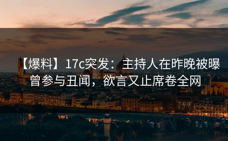 【爆料】17c突发：主持人在昨晚被曝曾参与丑闻，欲言又止席卷全网