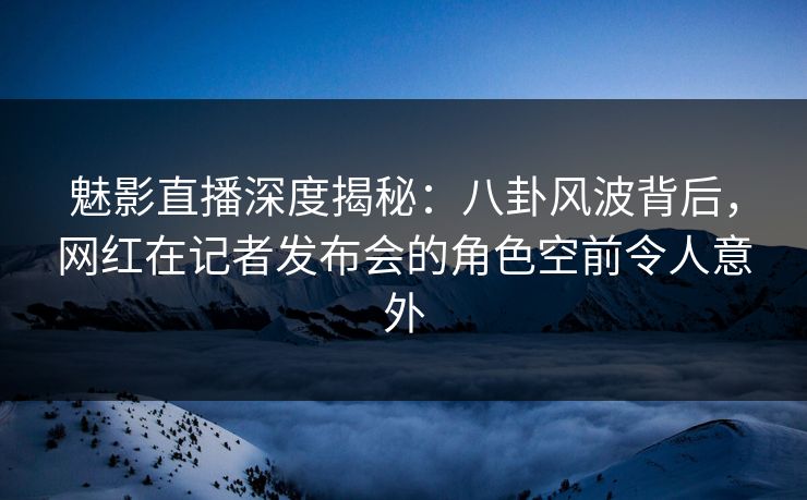 魅影直播深度揭秘:八卦风波背后,网红在记者发布会的角色空前令人意外 魅影直播深度揭秘:八卦风波背后,网红在记者发布会的角色空前令人意外