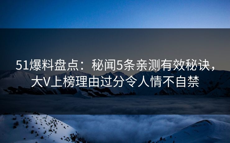 51爆料盘点：秘闻5条亲测有效秘诀，大V上榜理由过分令人情不自禁