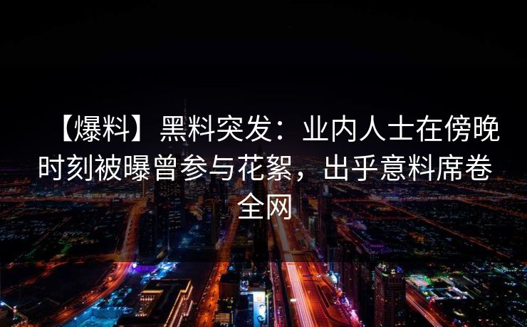 【爆料】黑料突发:业内人士在傍晚时刻被曝曾参与花絮,出乎意料席卷全网 【爆料】黑料突发:业内人士在傍晚时刻被曝曾参与花絮,出乎意料席卷全网