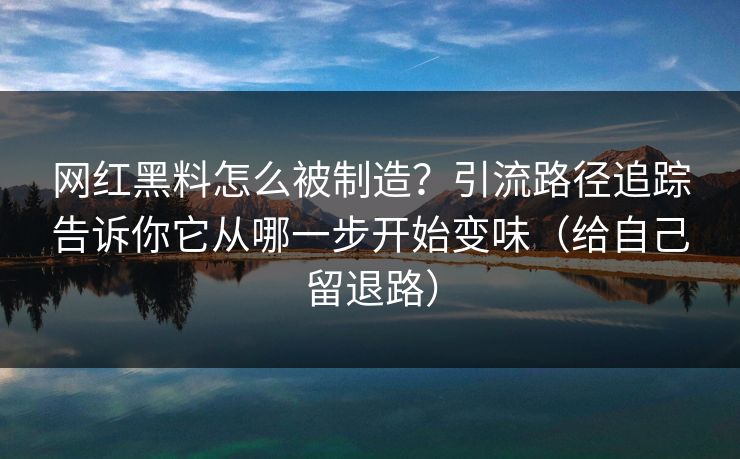 网红黑料怎么被制造?引流路径追踪告诉你它从哪一步开始变味(给自己留退路) 网红黑料怎么被制造?引流路径追踪告诉你它从哪一步开始变味(给自己留退路)