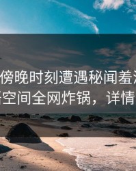 明星在傍晚时刻遭遇秘闻羞涩难挡，秘语空间全网炸锅，详情曝光