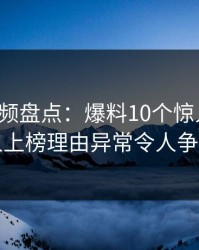 樱桃视频盘点：爆料10个惊人真相，当事人上榜理由异常令人争议四起