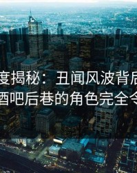 电鸽深度揭秘：丑闻风波背后，业内人士在酒吧后巷的角色完全令人意外