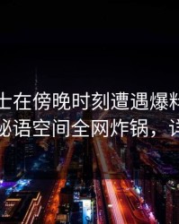 业内人士在傍晚时刻遭遇爆料，刷屏不断，秘语空间全网炸锅，详情了解