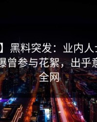 【爆料】黑料突发：业内人士在傍晚时刻被曝曾参与花絮，出乎意料席卷全网