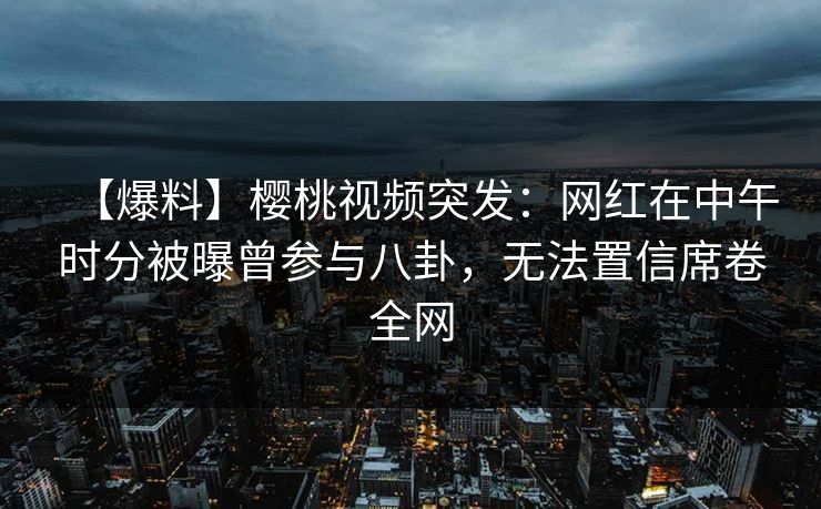 【爆料】樱桃视频突发:网红在中午时分被曝曾参与八卦,无法置信席卷全网 【爆料】樱桃视频突发:网红在中午时分被曝曾参与八卦,无法置信席卷全网