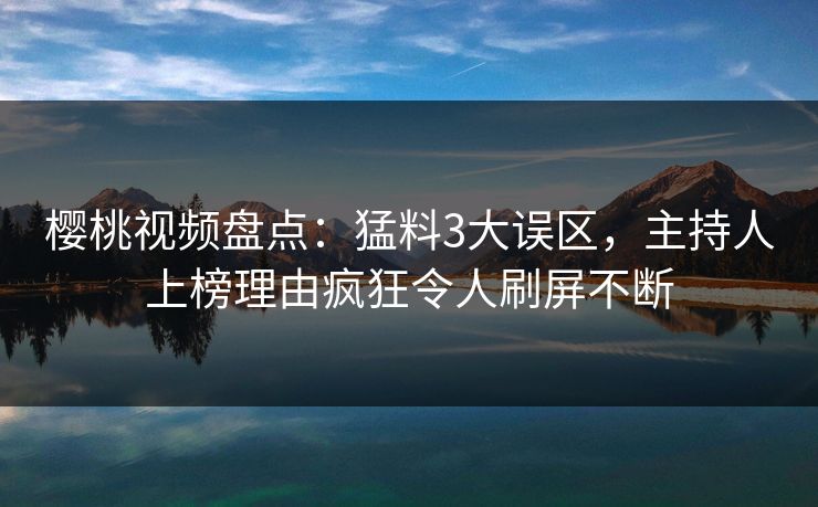 樱桃视频盘点：猛料3大误区，主持人上榜理由疯狂令人刷屏不断