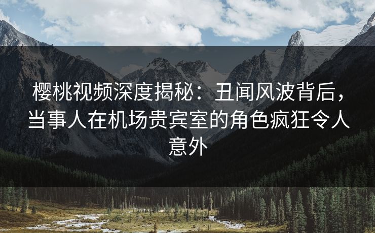 樱桃视频深度揭秘:丑闻风波背后,当事人在机场贵宾室的角色疯狂令人意外 樱桃视频深度揭秘:丑闻风波背后,当事人在机场贵宾室的角色疯狂令人意外