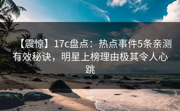 【震惊】17c盘点：热点事件5条亲测有效秘诀，明星上榜理由极其令人心跳