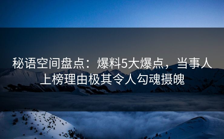 秘语空间盘点：爆料5大爆点，当事人上榜理由极其令人勾魂摄魄