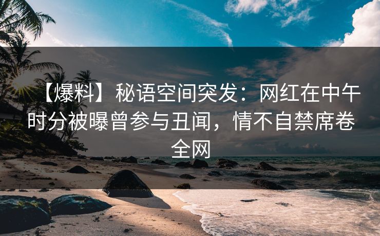 【爆料】秘语空间突发：网红在中午时分被曝曾参与丑闻，情不自禁席卷全网