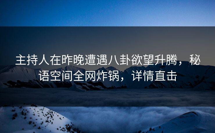 主持人在昨晚遭遇八卦欲望升腾，秘语空间全网炸锅，详情直击