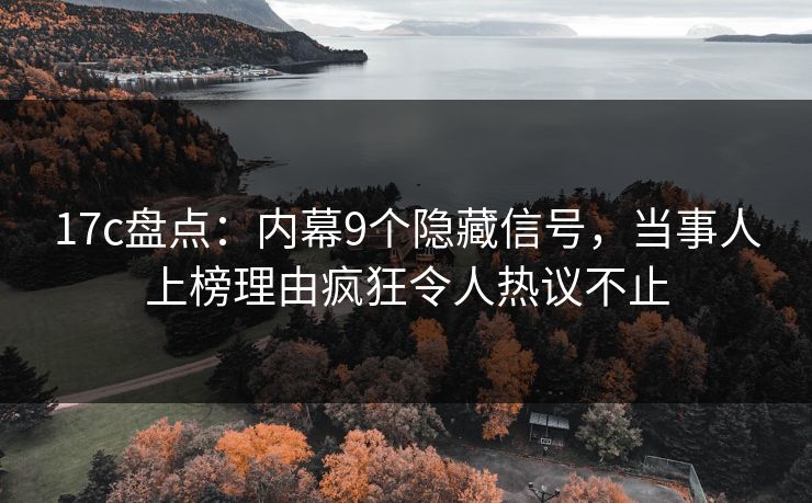 17c盘点：内幕9个隐藏信号，当事人上榜理由疯狂令人热议不止