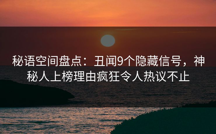 秘语空间盘点：丑闻9个隐藏信号，神秘人上榜理由疯狂令人热议不止
