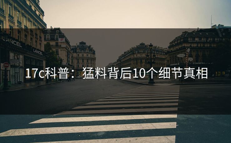 17c科普：猛料背后10个细节真相