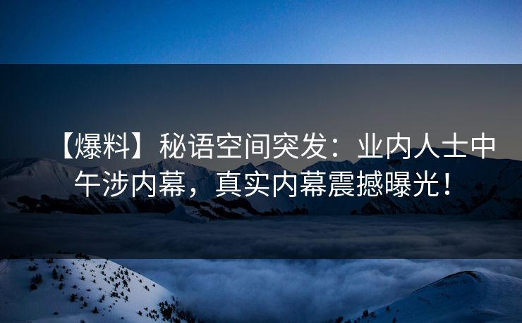 【爆料】秘语空间突发：业内人士中午涉内幕，真实内幕震撼曝光！