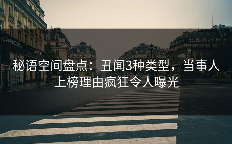 秘语空间盘点：丑闻3种类型，当事人上榜理由疯狂令人曝光