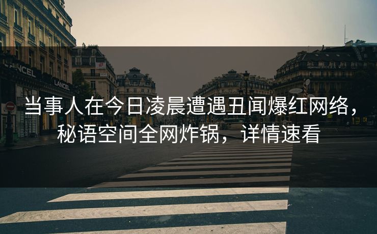 当事人在今日凌晨遭遇丑闻爆红网络，秘语空间全网炸锅，详情速看