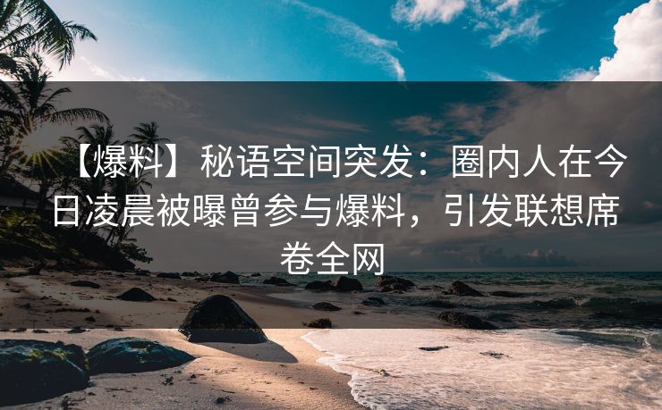 【爆料】秘语空间突发：圈内人在今日凌晨被曝曾参与爆料，引发联想席卷全网