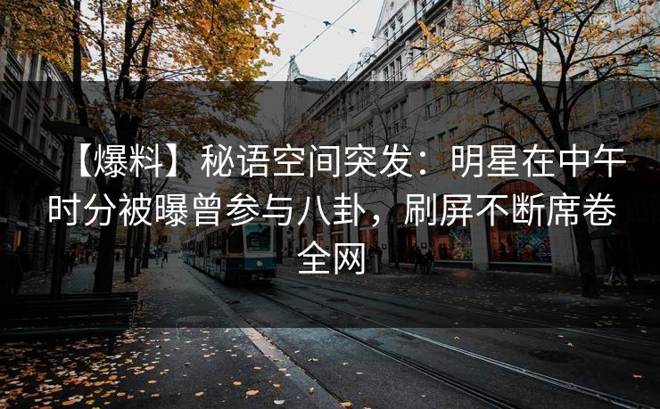 【爆料】秘语空间突发：明星在中午时分被曝曾参与八卦，刷屏不断席卷全网