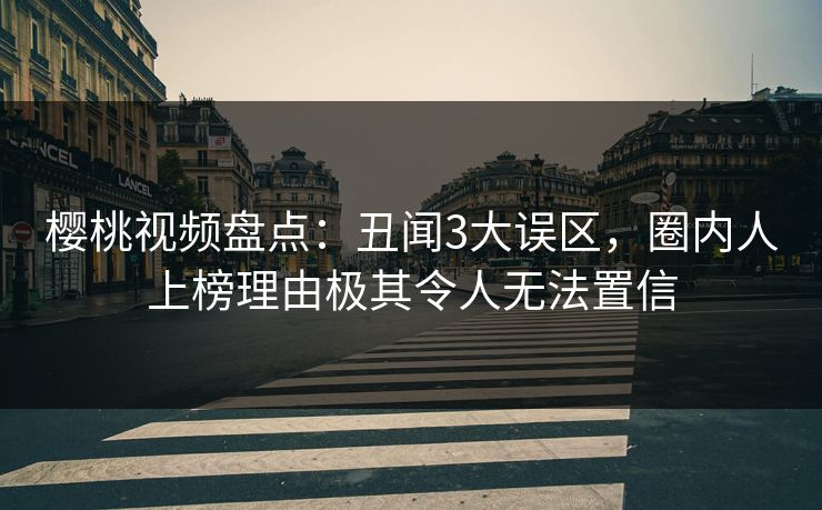 樱桃视频盘点：丑闻3大误区，圈内人上榜理由极其令人无法置信