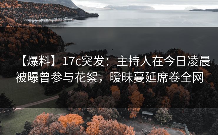 【爆料】17c突发：主持人在今日凌晨被曝曾参与花絮，暧昧蔓延席卷全网