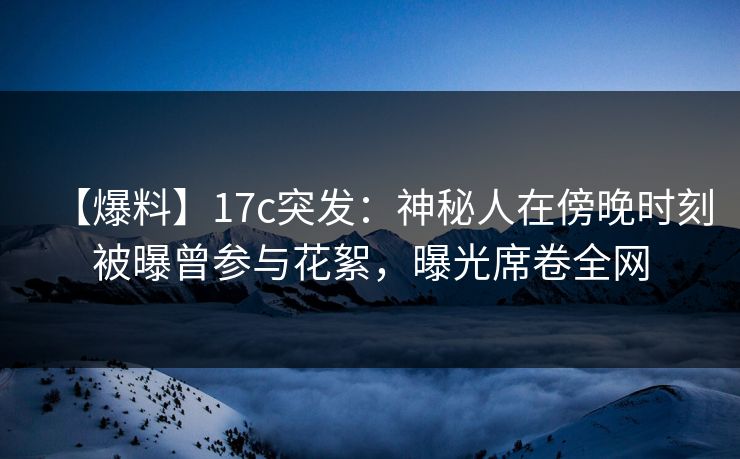 【爆料】17c突发:神秘人在傍晚时刻被曝曾参与花絮,曝光席卷全网 【爆料】17c突发:神秘人在傍晚时刻被曝曾参与花絮,曝光席卷全网